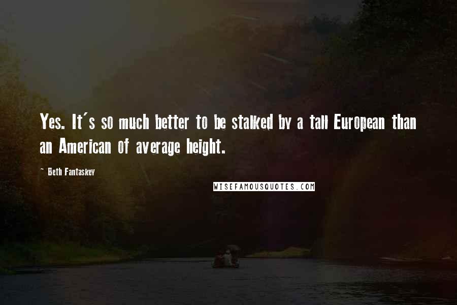 Beth Fantaskey Quotes: Yes. It's so much better to be stalked by a tall European than an American of average height.