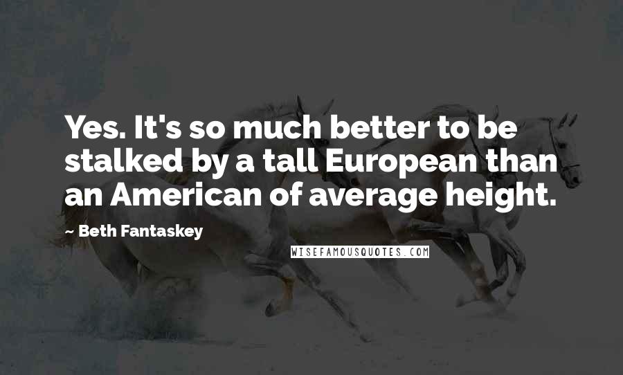 Beth Fantaskey Quotes: Yes. It's so much better to be stalked by a tall European than an American of average height.