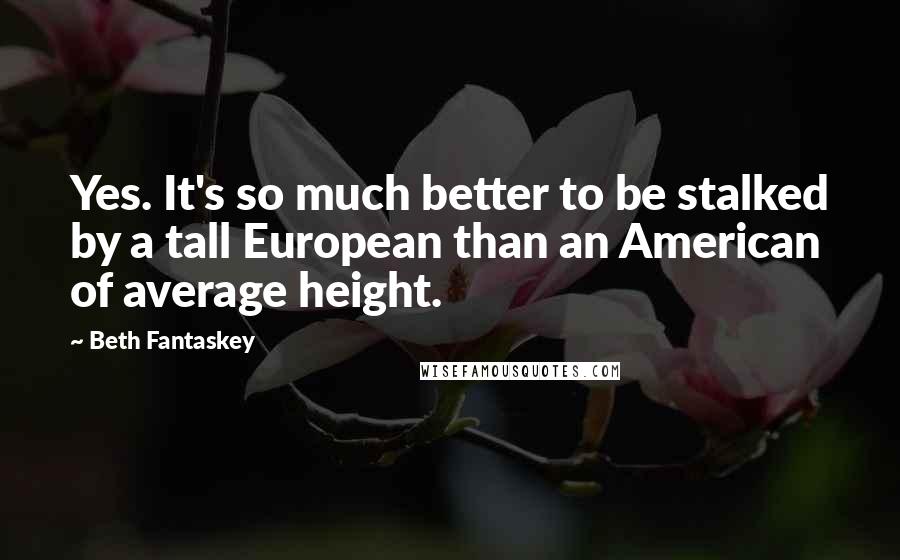 Beth Fantaskey Quotes: Yes. It's so much better to be stalked by a tall European than an American of average height.