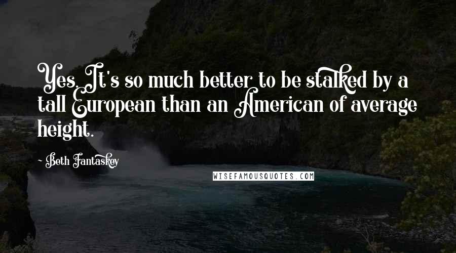 Beth Fantaskey Quotes: Yes. It's so much better to be stalked by a tall European than an American of average height.