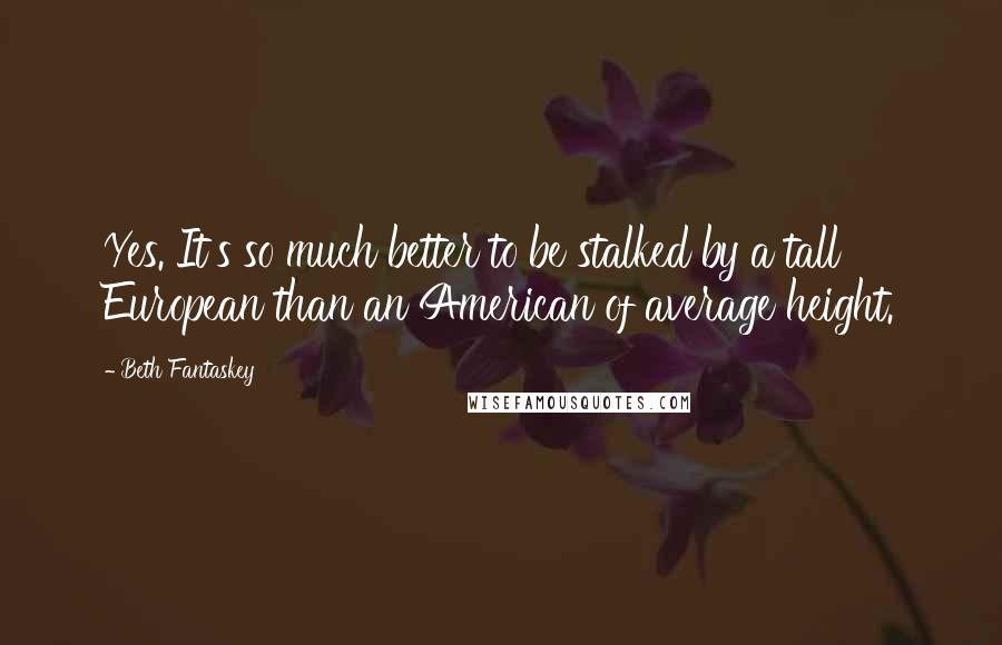 Beth Fantaskey Quotes: Yes. It's so much better to be stalked by a tall European than an American of average height.