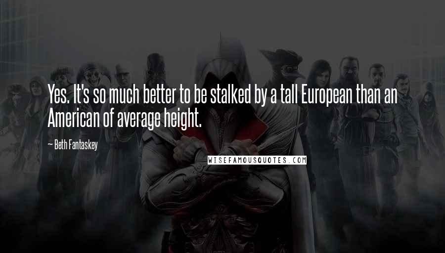 Beth Fantaskey Quotes: Yes. It's so much better to be stalked by a tall European than an American of average height.