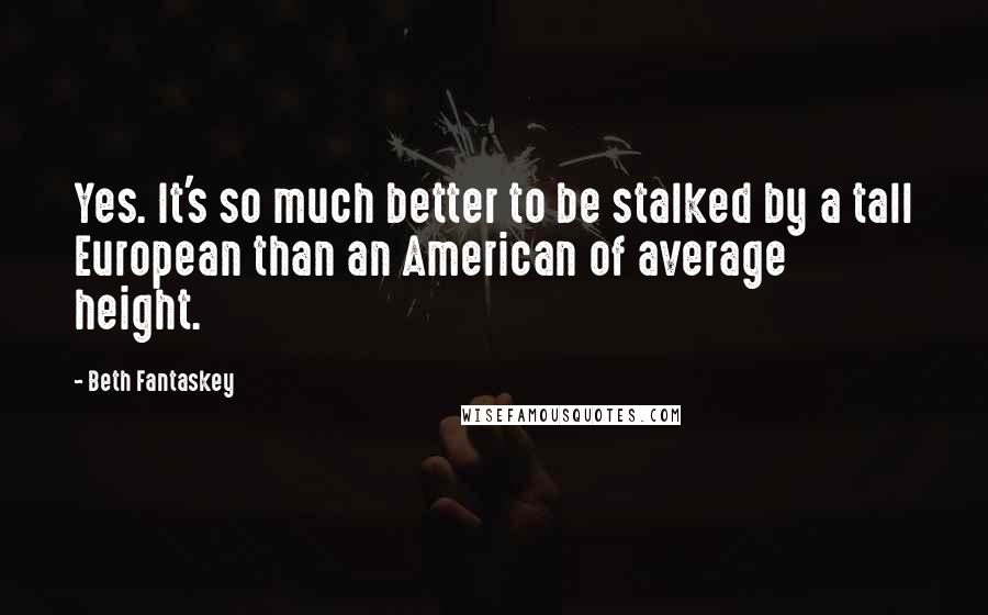 Beth Fantaskey Quotes: Yes. It's so much better to be stalked by a tall European than an American of average height.