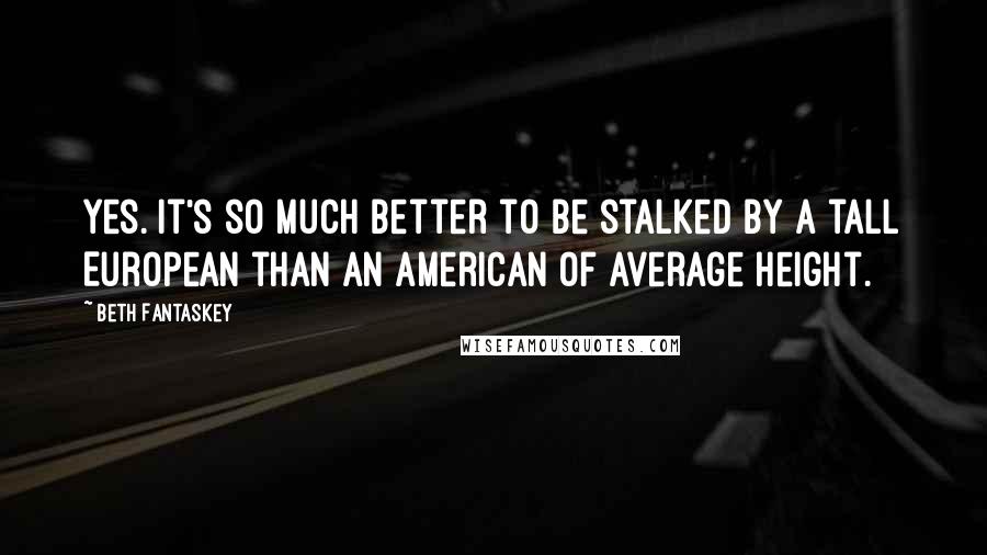 Beth Fantaskey Quotes: Yes. It's so much better to be stalked by a tall European than an American of average height.