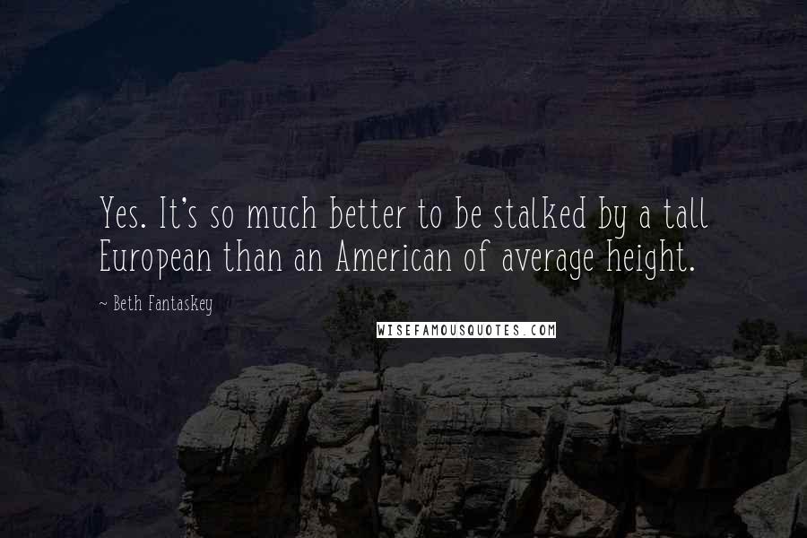 Beth Fantaskey Quotes: Yes. It's so much better to be stalked by a tall European than an American of average height.