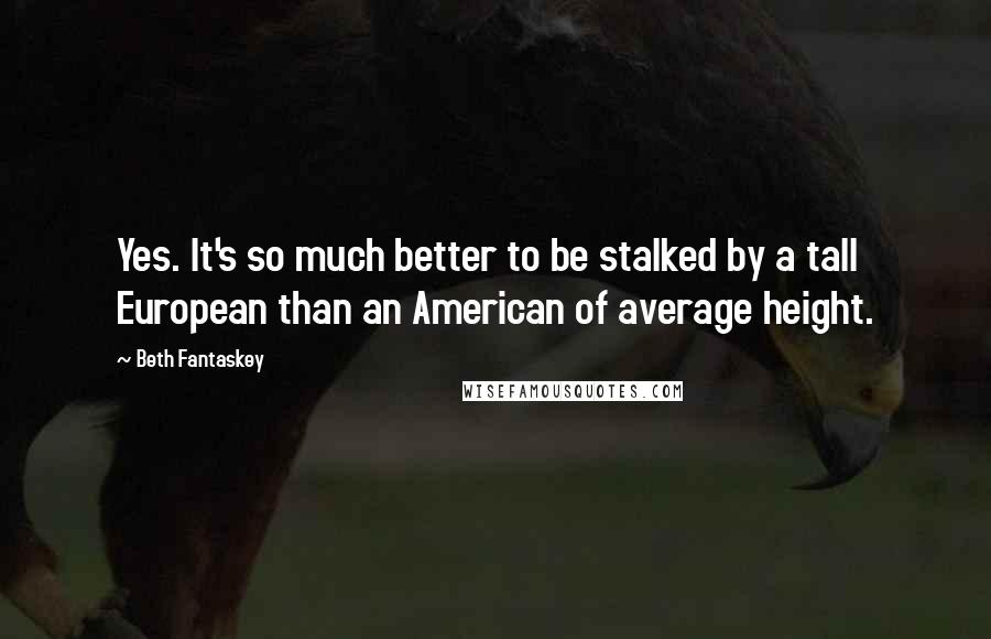 Beth Fantaskey Quotes: Yes. It's so much better to be stalked by a tall European than an American of average height.