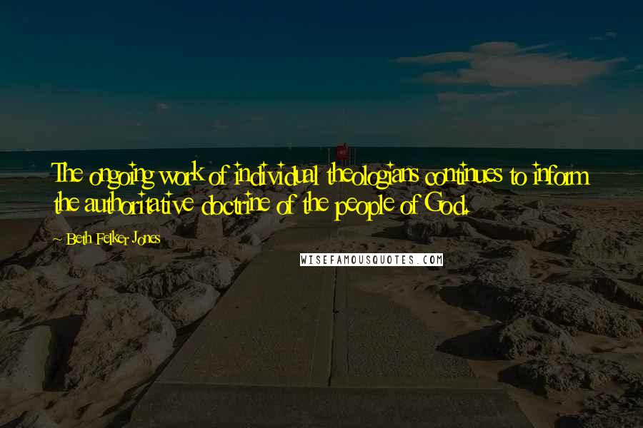 Beth Felker Jones Quotes: The ongoing work of individual theologians continues to inform the authoritative doctrine of the people of God.