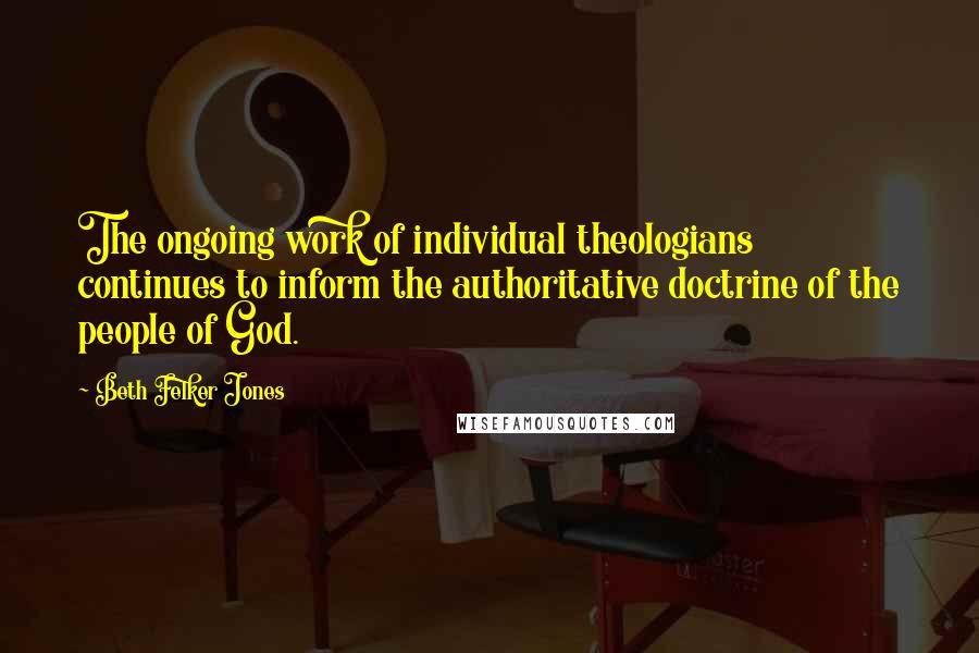 Beth Felker Jones Quotes: The ongoing work of individual theologians continues to inform the authoritative doctrine of the people of God.