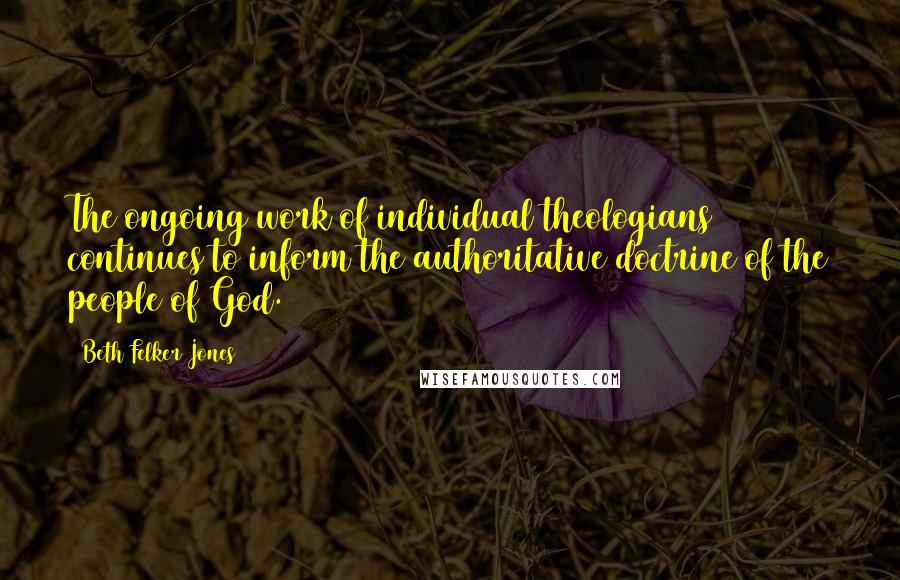 Beth Felker Jones Quotes: The ongoing work of individual theologians continues to inform the authoritative doctrine of the people of God.