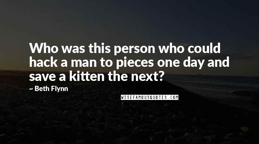Beth Flynn Quotes: Who was this person who could hack a man to pieces one day and save a kitten the next?