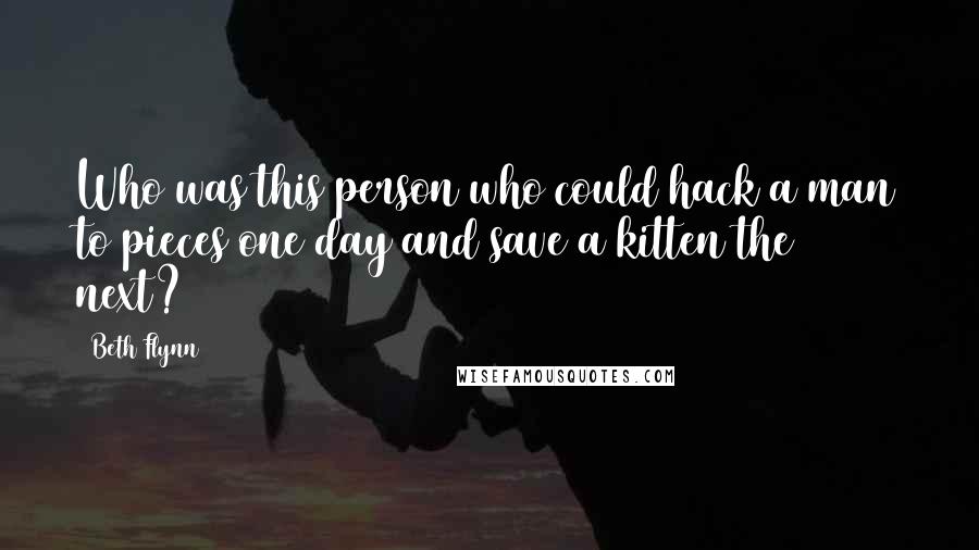 Beth Flynn Quotes: Who was this person who could hack a man to pieces one day and save a kitten the next?
