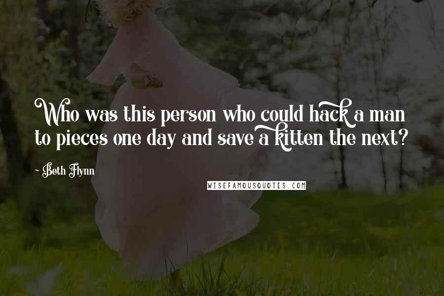 Beth Flynn Quotes: Who was this person who could hack a man to pieces one day and save a kitten the next?