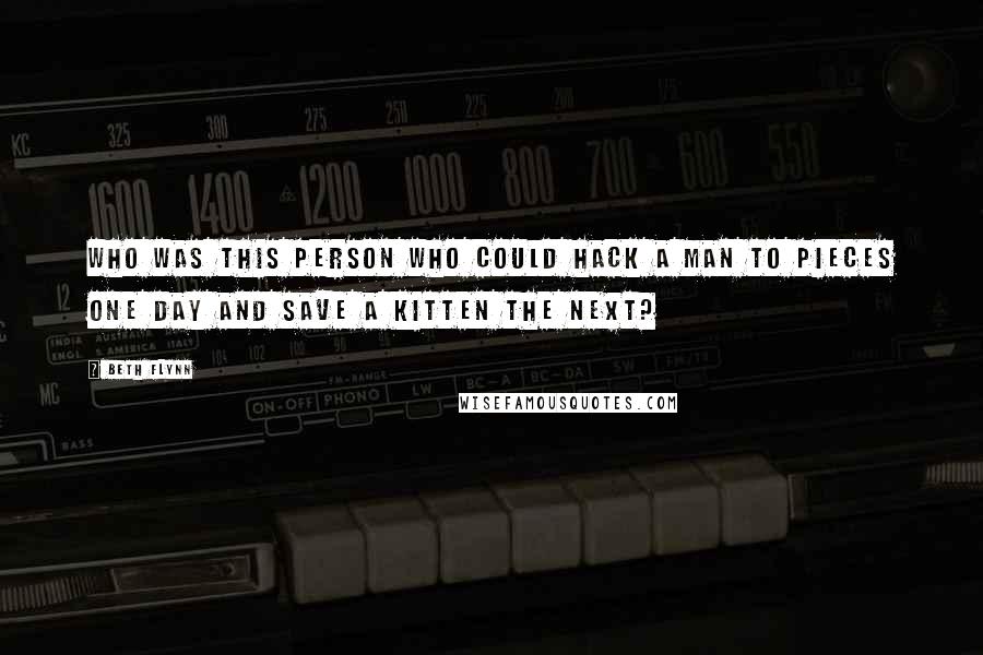 Beth Flynn Quotes: Who was this person who could hack a man to pieces one day and save a kitten the next?