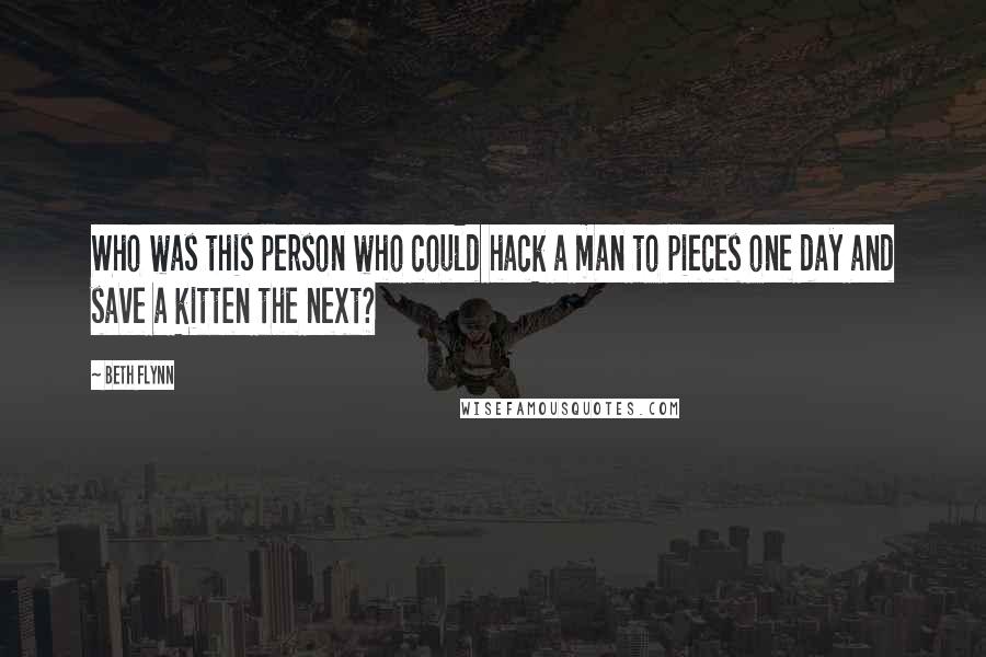 Beth Flynn Quotes: Who was this person who could hack a man to pieces one day and save a kitten the next?