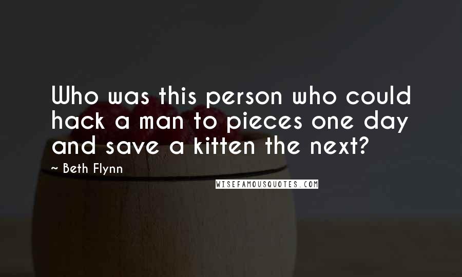 Beth Flynn Quotes: Who was this person who could hack a man to pieces one day and save a kitten the next?