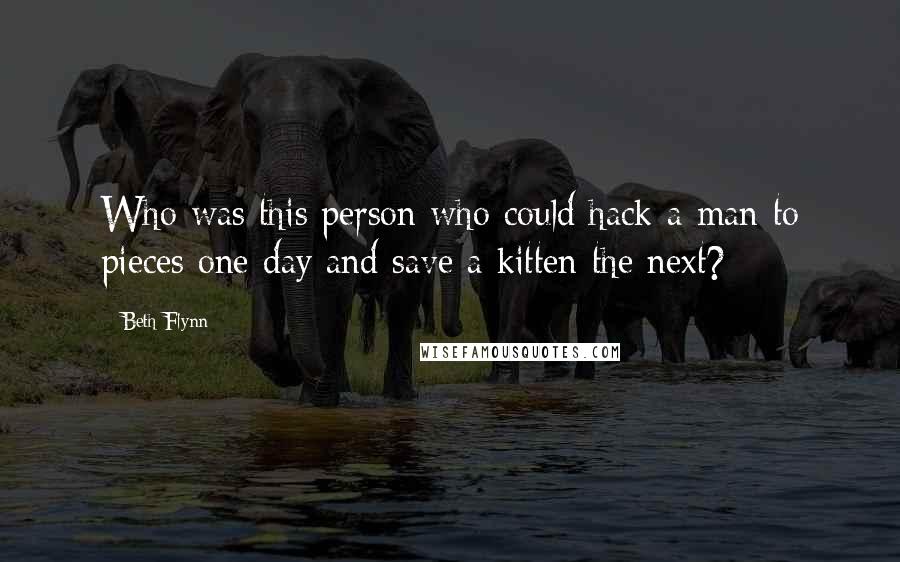 Beth Flynn Quotes: Who was this person who could hack a man to pieces one day and save a kitten the next?