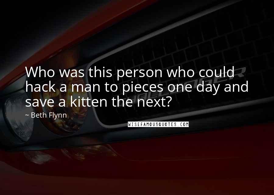 Beth Flynn Quotes: Who was this person who could hack a man to pieces one day and save a kitten the next?