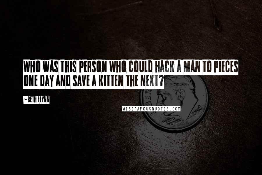 Beth Flynn Quotes: Who was this person who could hack a man to pieces one day and save a kitten the next?