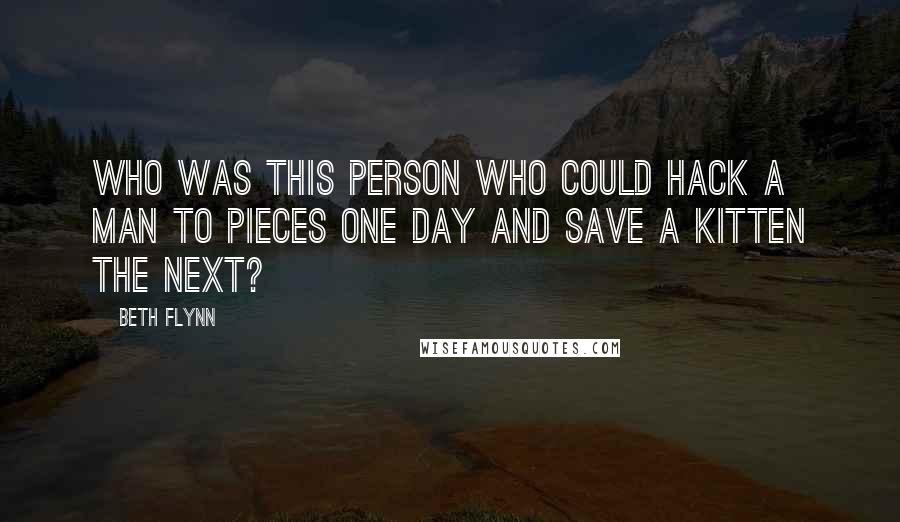 Beth Flynn Quotes: Who was this person who could hack a man to pieces one day and save a kitten the next?