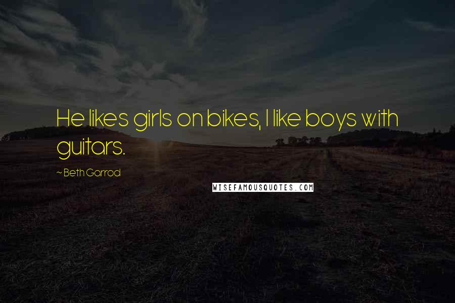 Beth Garrod Quotes: He likes girls on bikes, I like boys with guitars.