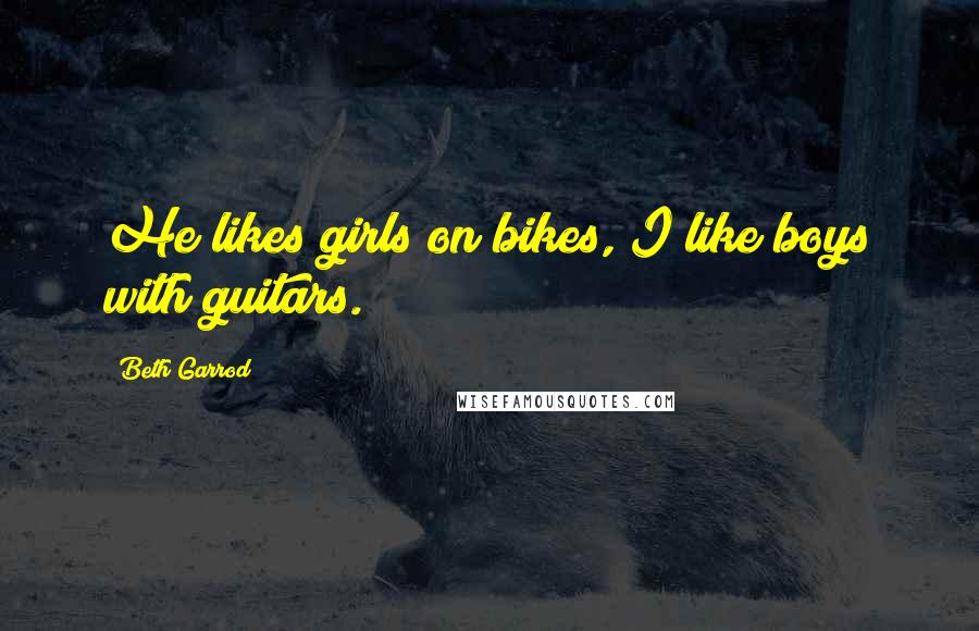 Beth Garrod Quotes: He likes girls on bikes, I like boys with guitars.