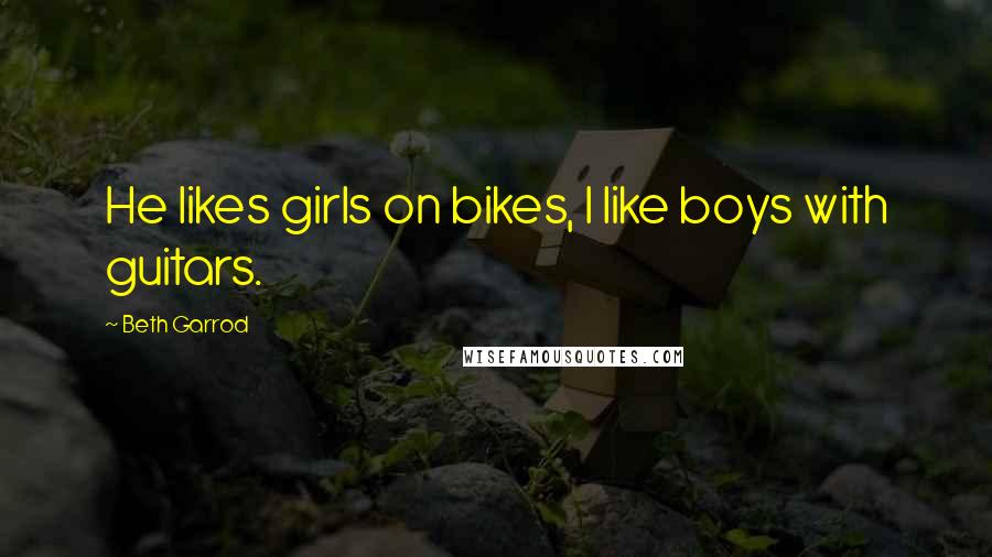 Beth Garrod Quotes: He likes girls on bikes, I like boys with guitars.