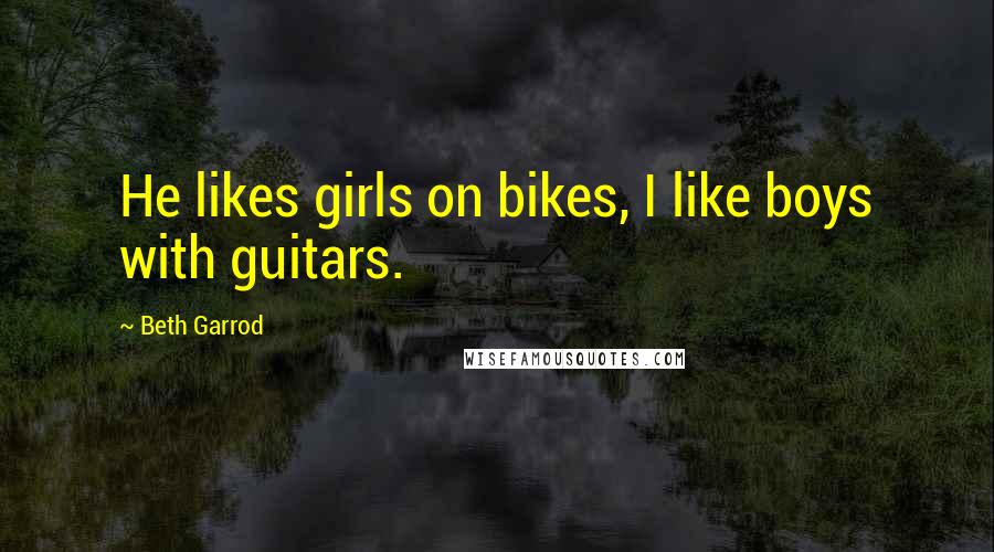 Beth Garrod Quotes: He likes girls on bikes, I like boys with guitars.