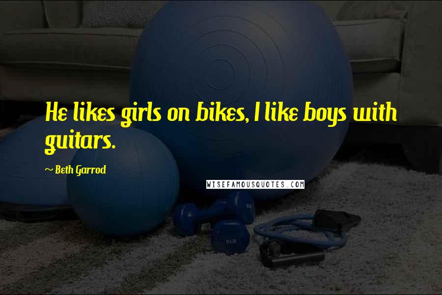 Beth Garrod Quotes: He likes girls on bikes, I like boys with guitars.