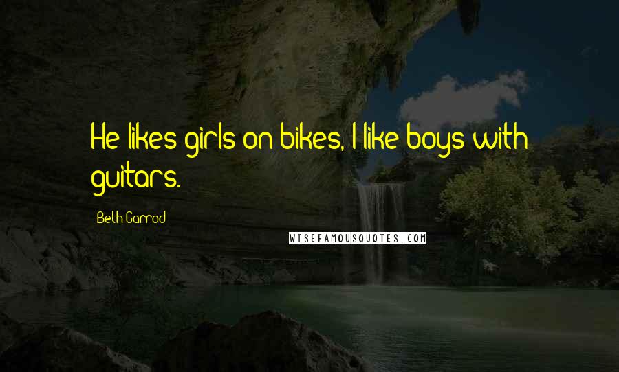 Beth Garrod Quotes: He likes girls on bikes, I like boys with guitars.