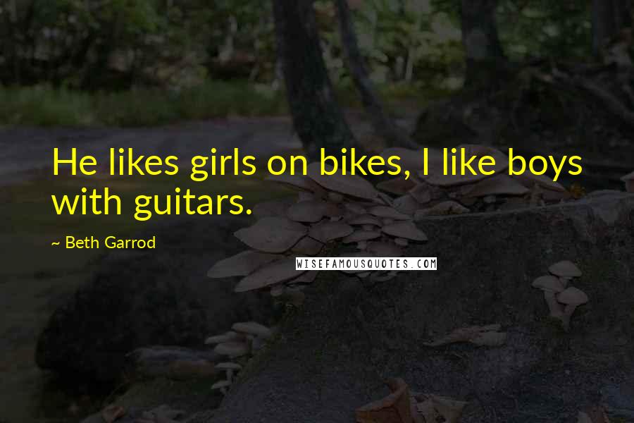 Beth Garrod Quotes: He likes girls on bikes, I like boys with guitars.