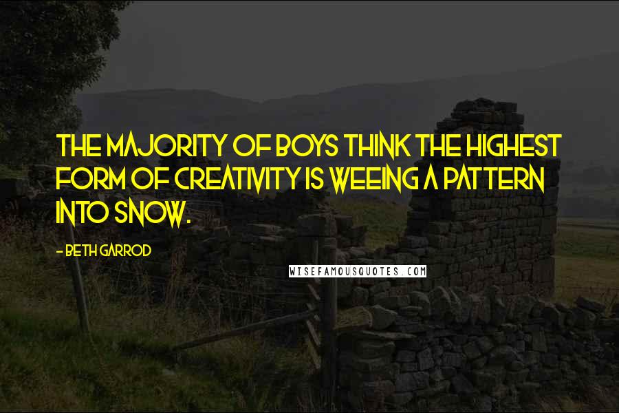Beth Garrod Quotes: The majority of boys think the highest form of creativity is weeing a pattern into snow.