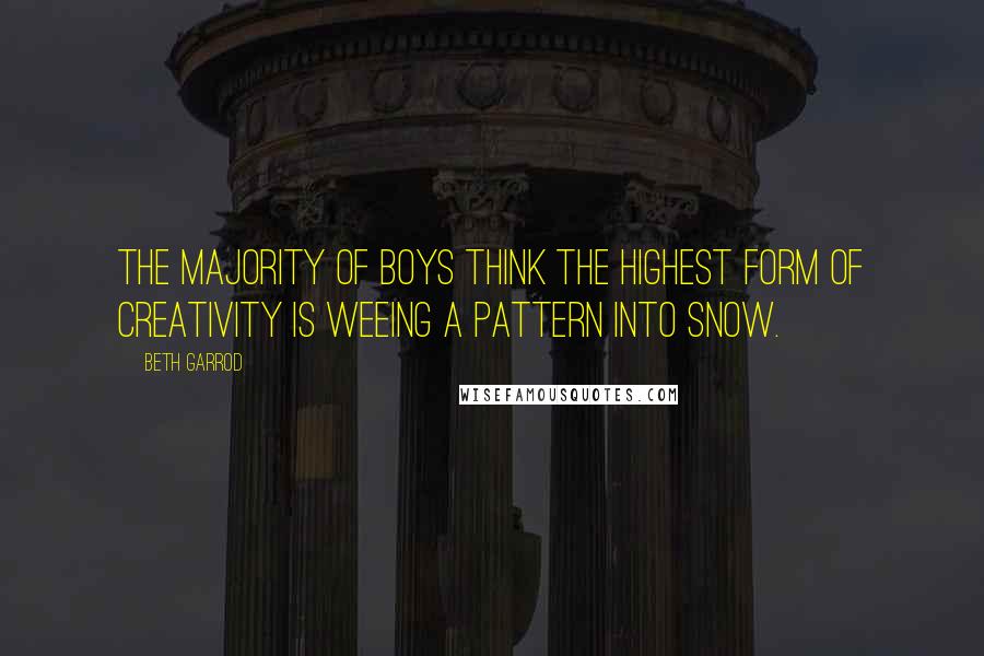 Beth Garrod Quotes: The majority of boys think the highest form of creativity is weeing a pattern into snow.