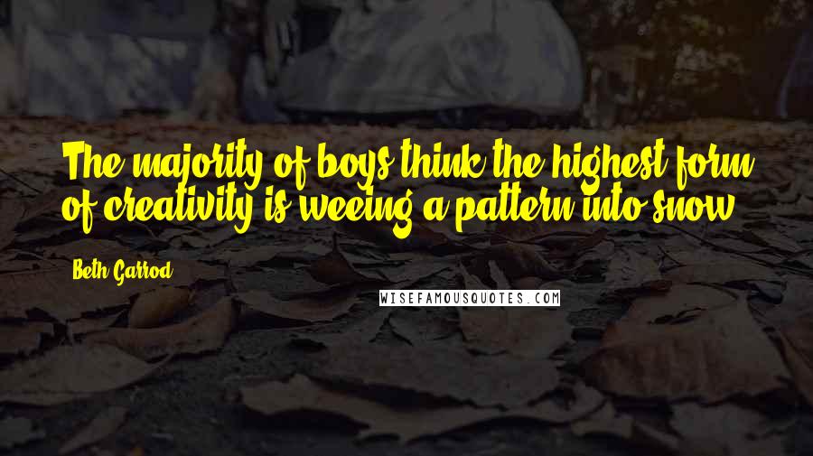 Beth Garrod Quotes: The majority of boys think the highest form of creativity is weeing a pattern into snow.