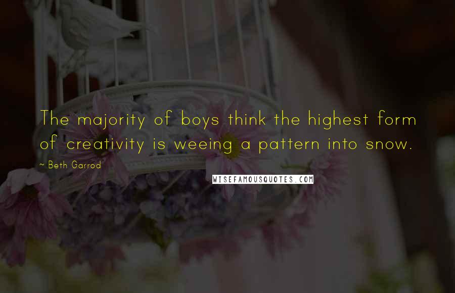 Beth Garrod Quotes: The majority of boys think the highest form of creativity is weeing a pattern into snow.