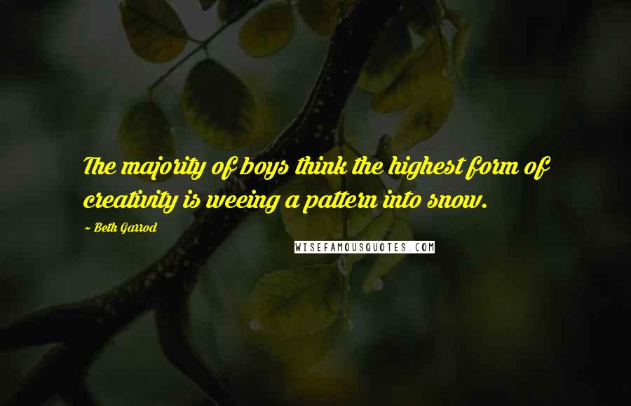 Beth Garrod Quotes: The majority of boys think the highest form of creativity is weeing a pattern into snow.