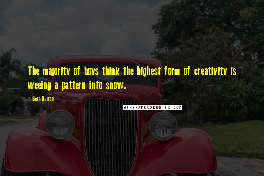 Beth Garrod Quotes: The majority of boys think the highest form of creativity is weeing a pattern into snow.