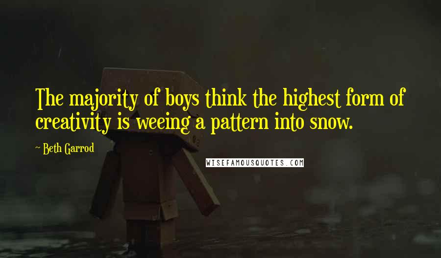 Beth Garrod Quotes: The majority of boys think the highest form of creativity is weeing a pattern into snow.