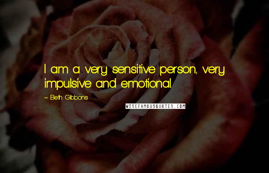 Beth Gibbons Quotes: I am a very sensitive person, very impulsive and emotional.