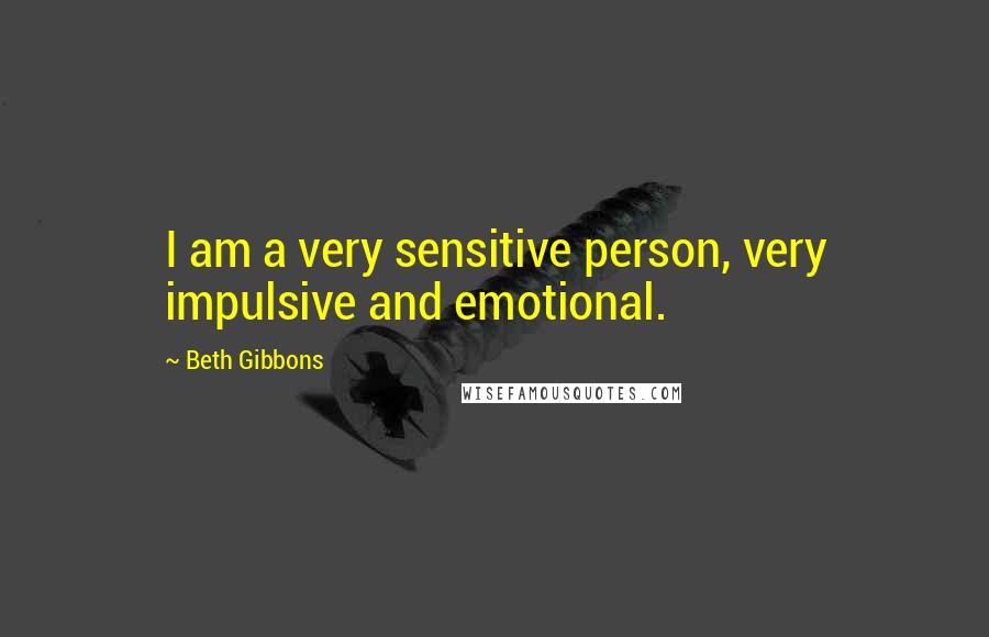 Beth Gibbons Quotes: I am a very sensitive person, very impulsive and emotional.