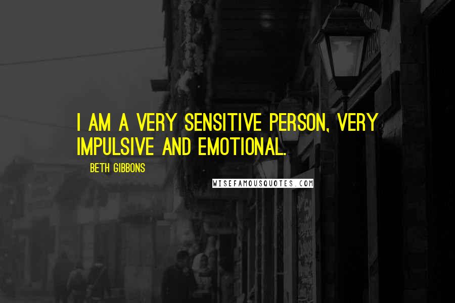 Beth Gibbons Quotes: I am a very sensitive person, very impulsive and emotional.