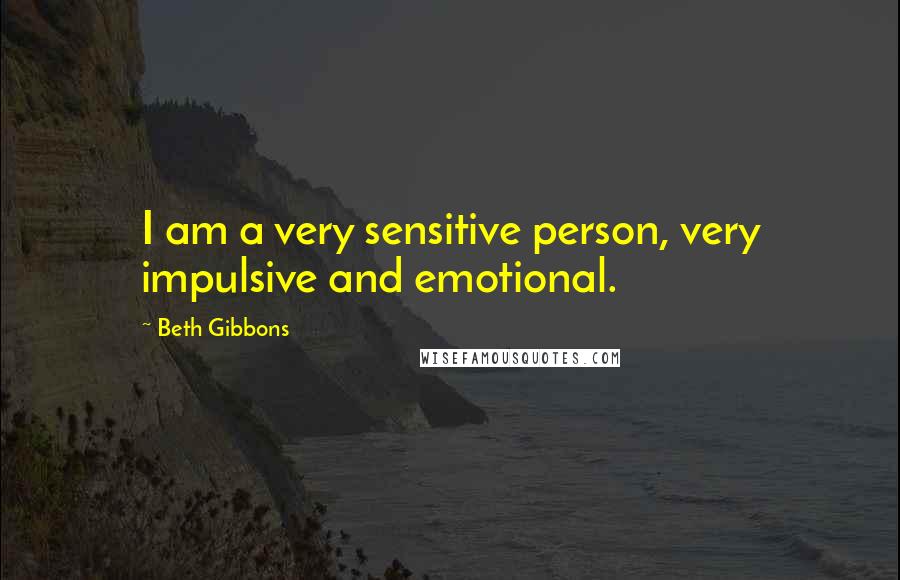 Beth Gibbons Quotes: I am a very sensitive person, very impulsive and emotional.