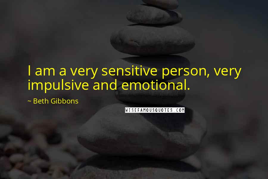 Beth Gibbons Quotes: I am a very sensitive person, very impulsive and emotional.