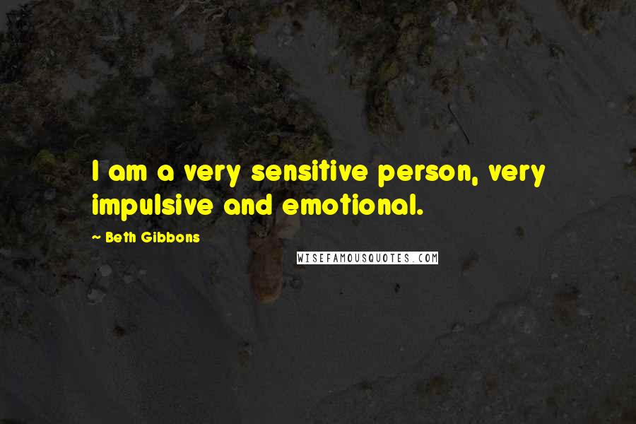 Beth Gibbons Quotes: I am a very sensitive person, very impulsive and emotional.