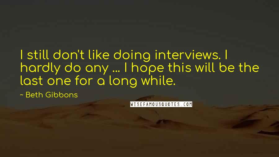 Beth Gibbons Quotes: I still don't like doing interviews. I hardly do any ... I hope this will be the last one for a long while.