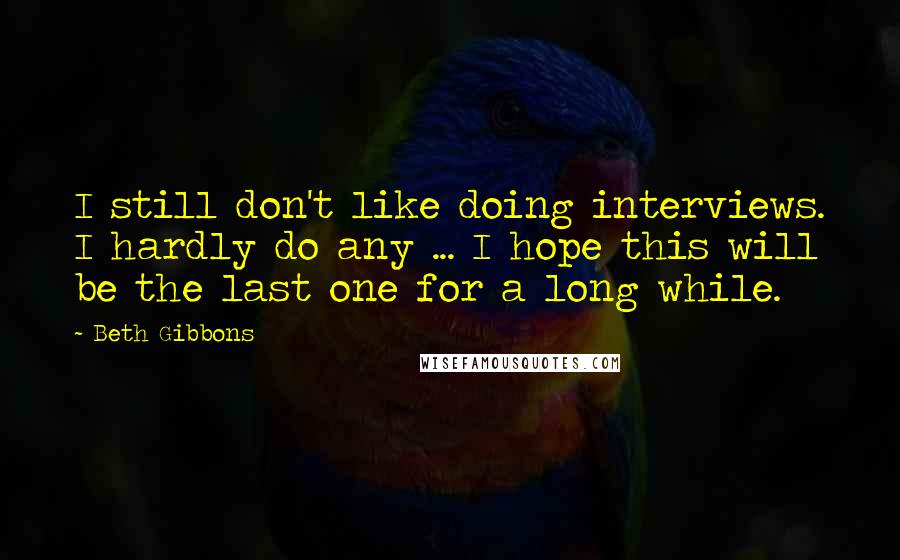 Beth Gibbons Quotes: I still don't like doing interviews. I hardly do any ... I hope this will be the last one for a long while.