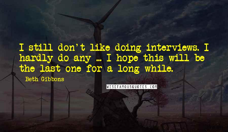 Beth Gibbons Quotes: I still don't like doing interviews. I hardly do any ... I hope this will be the last one for a long while.