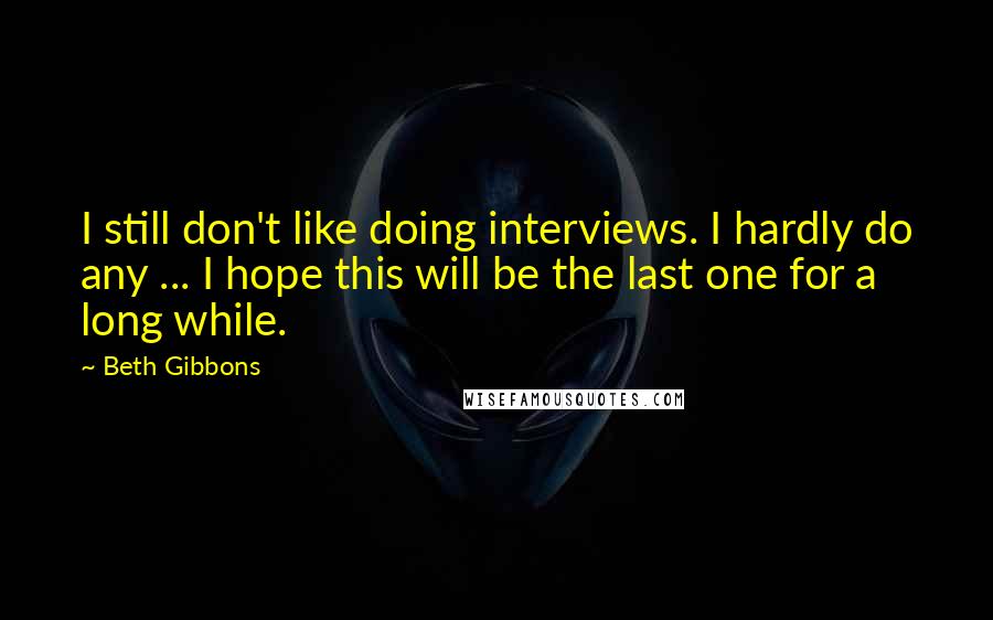 Beth Gibbons Quotes: I still don't like doing interviews. I hardly do any ... I hope this will be the last one for a long while.