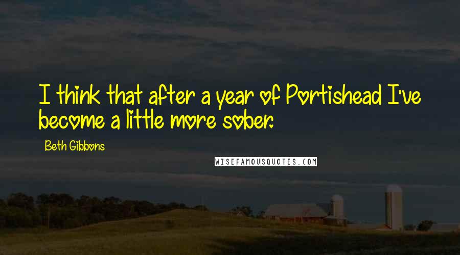 Beth Gibbons Quotes: I think that after a year of Portishead I've become a little more sober.