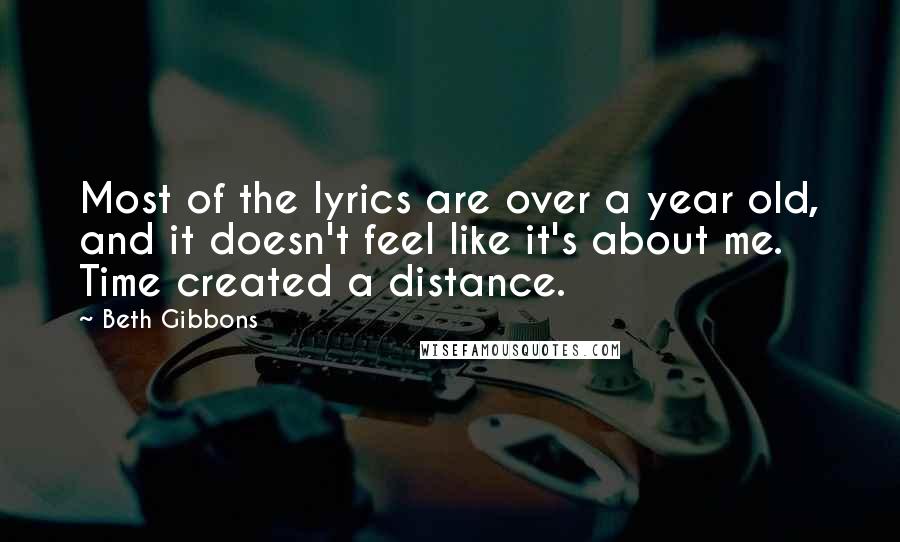 Beth Gibbons Quotes: Most of the lyrics are over a year old, and it doesn't feel like it's about me. Time created a distance.