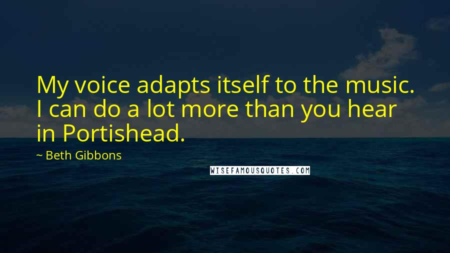 Beth Gibbons Quotes: My voice adapts itself to the music. I can do a lot more than you hear in Portishead.